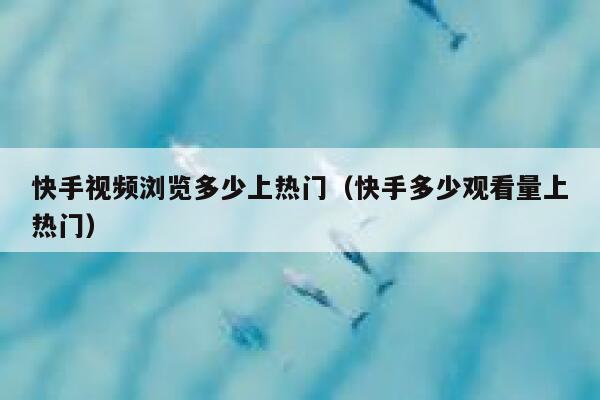 快手视频浏览多少上热门（快手多少观看量上热门） 第1张