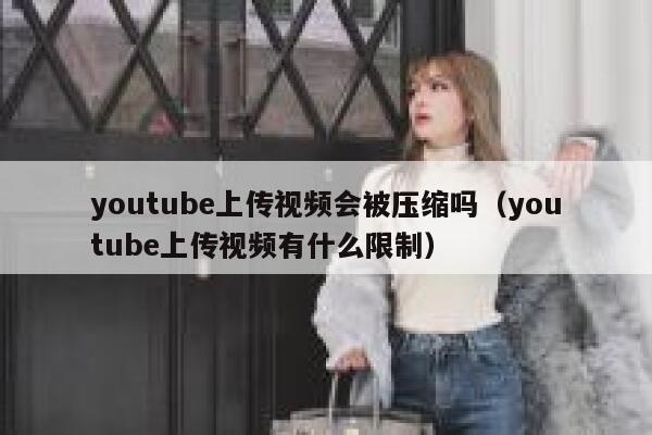 youtube上传视频会被压缩吗（youtube上传视频有什么限制） 第1张