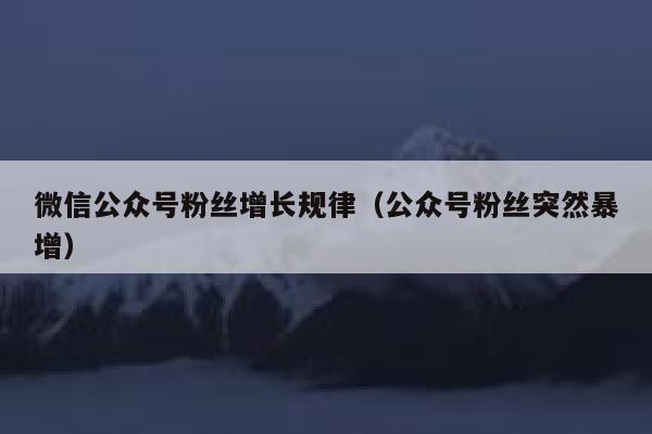微信公众号粉丝增长规律(公众号粉丝突然暴增) 第1张 微信公众号粉丝增长规律(公众号粉丝突然暴增) 第1张