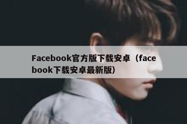 Facebook官方版下载安卓（facebook下载安卓最新版） 第1张
