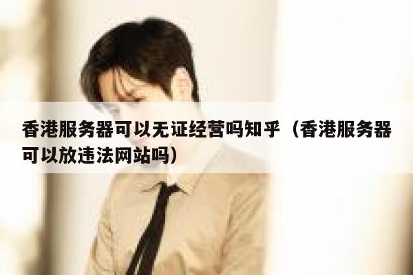 香港服务器可以无证经营吗知乎（香港服务器可以放违法网站吗） 第1张