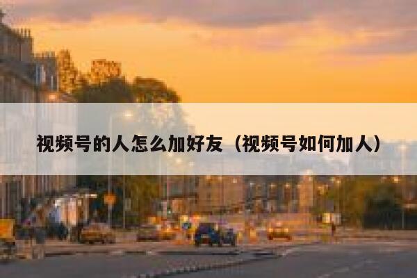 视频号的人怎么加好友（视频号如何加人） 第1张