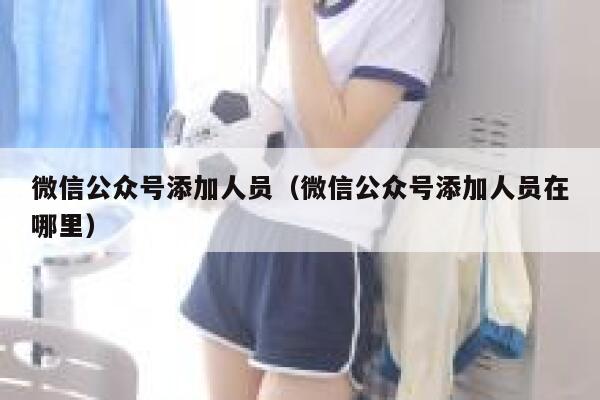 微信公众号添加人员(微信公众号添加人员在哪里) 第1张 微信公众号添加人员(微信公众号添加人员在哪里) 第1张