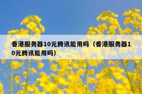 香港服务器10元腾讯能用吗(香港服务器10元腾讯能用吗) 第1张 香港服务器10元腾讯能用吗(香港服务器10元腾讯能用吗) 第1张