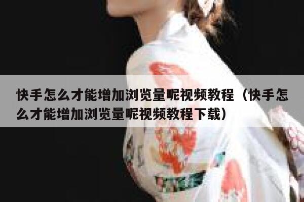 快手怎么才能增加浏览量呢视频教程（快手怎么才能增加浏览量呢视频教程下载） 第1张