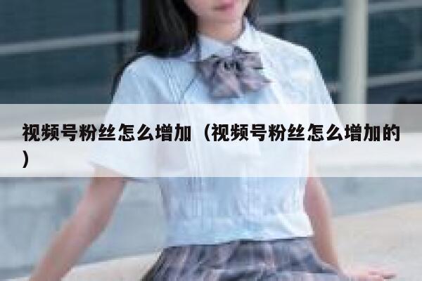 视频号粉丝怎么增加（视频号粉丝怎么增加的） 第1张