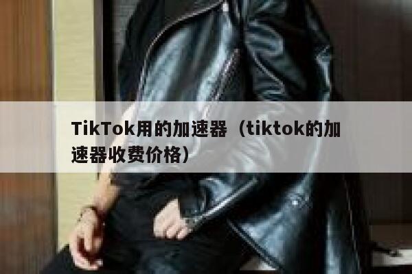 TikTok用的加速器（tiktok的加速器收费价格） 第1张