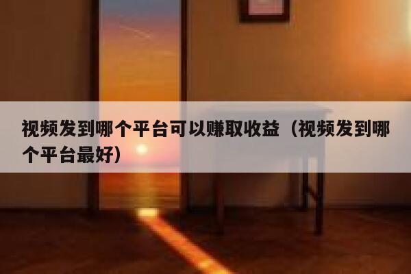 视频发到哪个平台可以赚取收益(视频发到哪个平台最好) 第1张 视频发到哪个平台可以赚取收益(视频发到哪个平台最好) 第1张