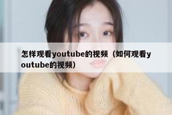 怎样观看youtube的视频(如何观看youtube的视频) 第1张 怎样观看youtube的视频(如何观看youtube的视频) 第1张