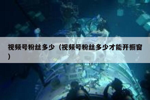 视频号粉丝多少(视频号粉丝多少才能开橱窗) 第1张 视频号粉丝多少(视频号粉丝多少才能开橱窗) 第1张