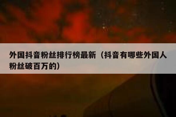 外国抖音粉丝排行榜最新(抖音有哪些外国人粉丝破百万的) 第1张 外国抖音粉丝排行榜最新(抖音有哪些外国人粉丝破百万的) 第1张
