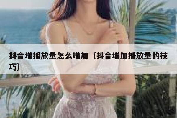 抖音增播放量怎么增加（抖音增加播放量的技巧） 第1张