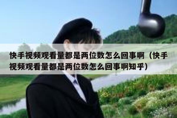 快手视频观看量都是两位数怎么回事啊（快手视频观看量都是两位数怎么回事啊知乎） 第1张