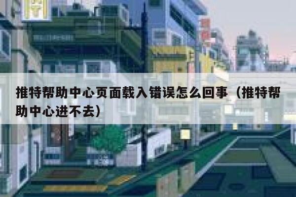 推特帮助中心页面载入错误怎么回事（推特帮助中心进不去） 第1张