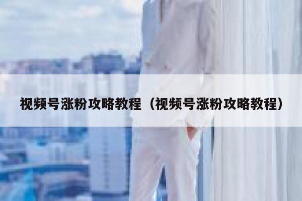 视频号涨粉攻略教程（视频号涨粉攻略教程） 第1张
