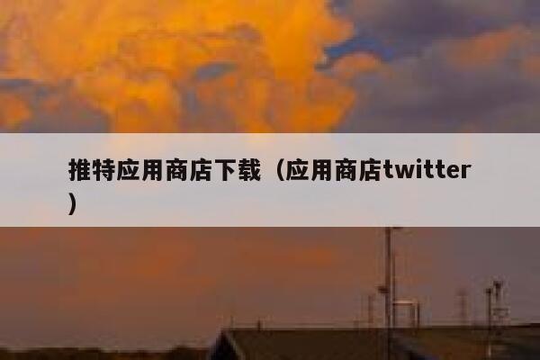 推特应用商店下载（应用商店twitter） 第1张