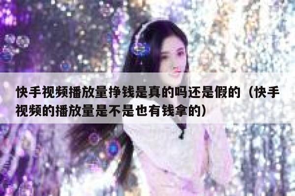 快手视频播放量挣钱是真的吗还是假的（快手视频的播放量是不是也有钱拿的） 第1张