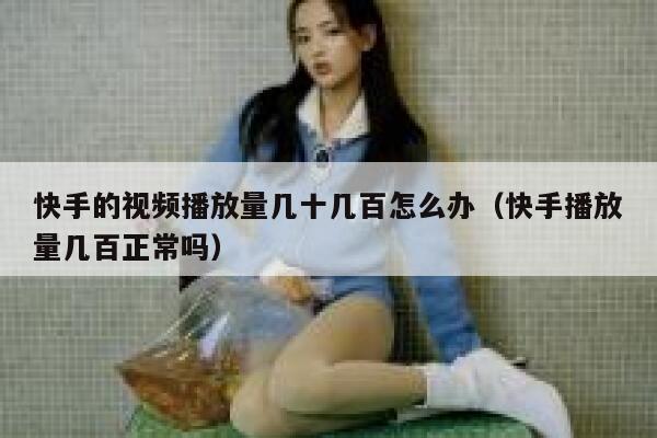 快手的视频播放量几十几百怎么办（快手播放量几百正常吗） 第1张