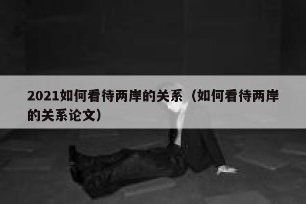 2021如何看待两岸的关系（如何看待两岸的关系论文） 第1张