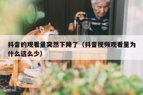 抖音的观看量突然下降了（抖音视频观看量为什么这么少） 第1张