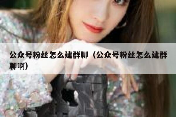 公众号粉丝怎么建群聊（公众号粉丝怎么建群聊啊） 第1张