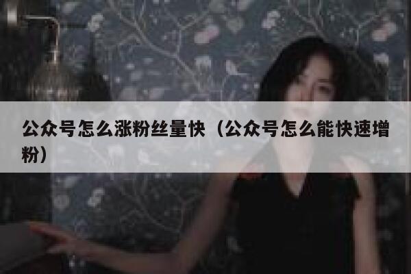 公众号怎么涨粉丝量快（公众号怎么能快速增粉） 第1张