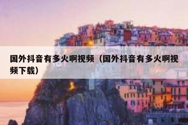 国外抖音有多火啊视频（国外抖音有多火啊视频下载） 第1张