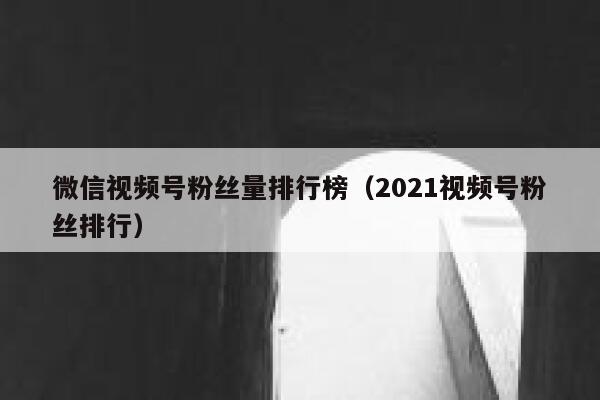 微信视频号粉丝量排行榜（2021视频号粉丝排行） 第1张