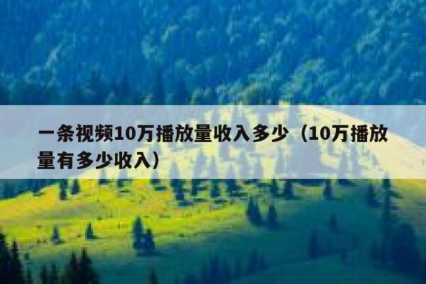 一条视频10万播放量收入多少（10万播放量有多少收入） 第1张