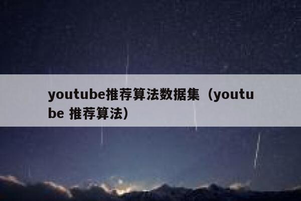 youtube推荐算法数据集（youtube 推荐算法） 第1张