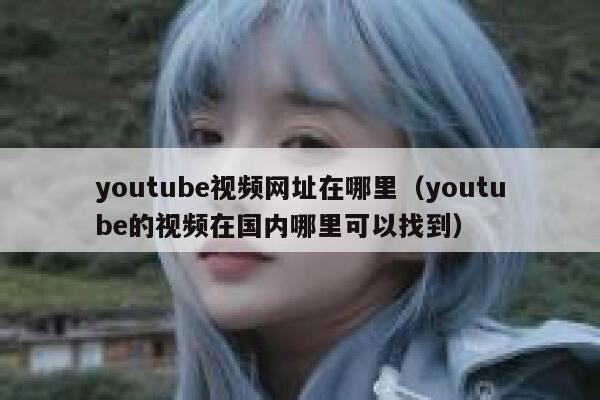 youtube视频网址在哪里（youtube的视频在国内哪里可以找到） 第1张