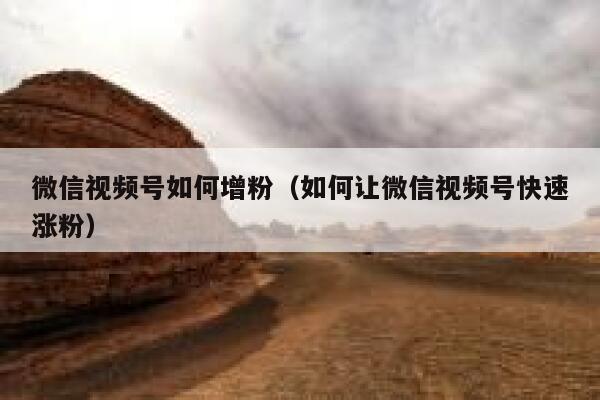 微信视频号如何增粉（如何让微信视频号快速涨粉） 第1张