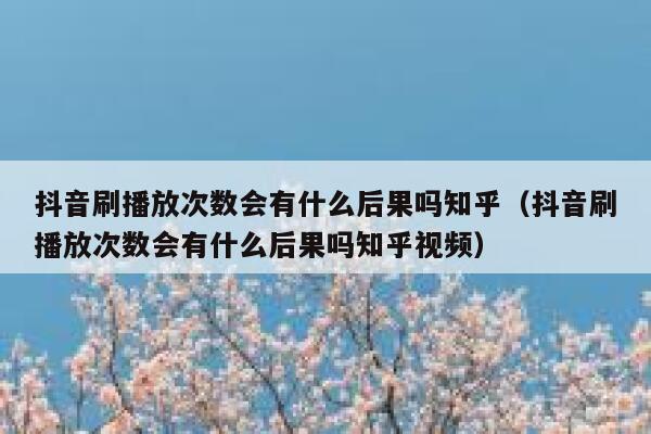 抖音刷播放次数会有什么后果吗知乎（抖音刷播放次数会有什么后果吗知乎视频） 第1张