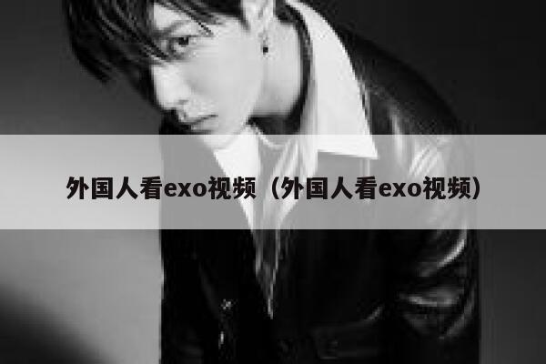 外国人看exo视频（外国人看exo视频） 第1张