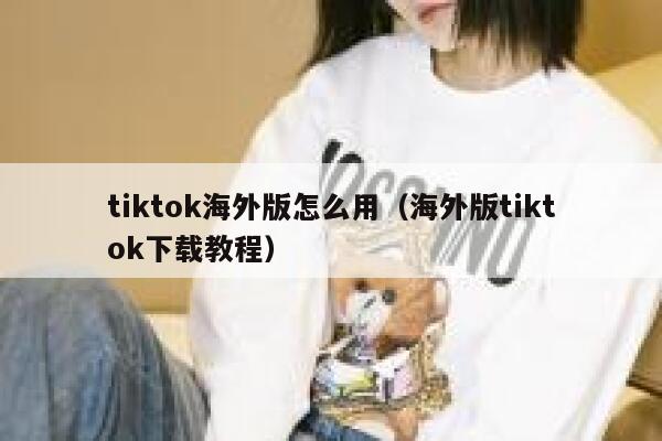 tiktok海外版怎么用(海外版tiktok下载教程) 第1张 tiktok海外版怎么用(海外版tiktok下载教程) 第1张
