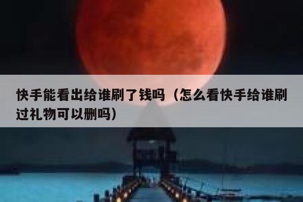 快手能看出给谁刷了钱吗(怎么看快手给谁刷过礼物可以删吗) 第1张 快手能看出给谁刷了钱吗(怎么看快手给谁刷过礼物可以删吗) 第1张