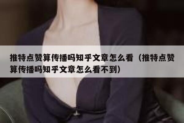 推特点赞算传播吗知乎文章怎么看（推特点赞算传播吗知乎文章怎么看不到） 第1张