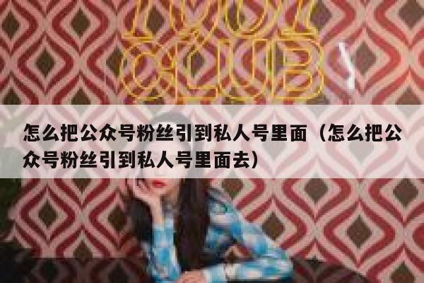 怎么把公众号粉丝引到私人号里面（怎么把公众号粉丝引到私人号里面去） 第1张