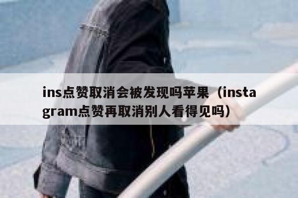 ins点赞取消会被发现吗苹果（instagram点赞再取消别人看得见吗） 第1张