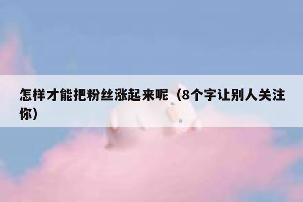 怎样才能把粉丝涨起来呢（8个字让别人关注你） 第1张