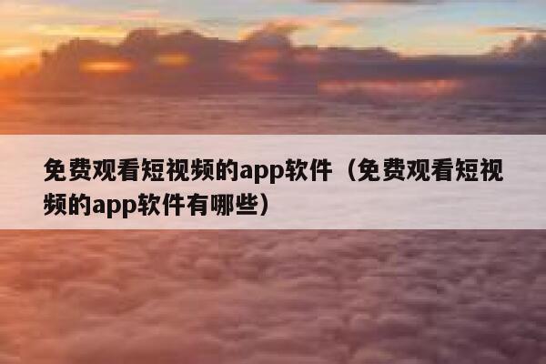 免费观看短视频的app软件（免费观看短视频的app软件有哪些） 第1张