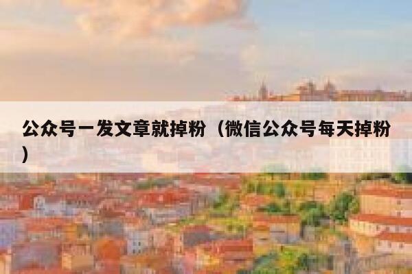 公众号一发文章就掉粉（微信公众号每天掉粉） 第1张