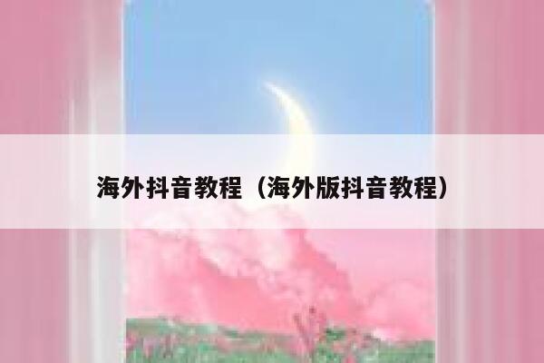 海外抖音教程（海外版抖音教程） 第1张