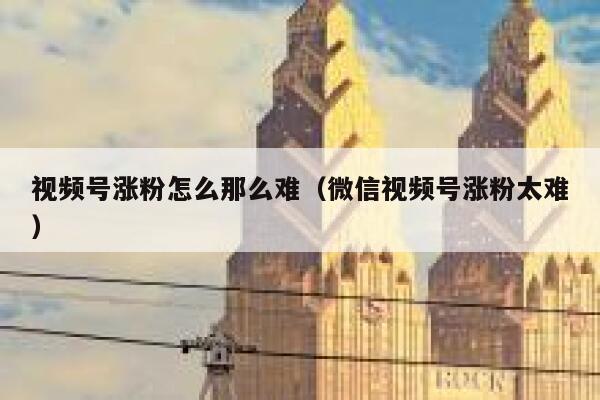 视频号涨粉怎么那么难（微信视频号涨粉太难） 第1张