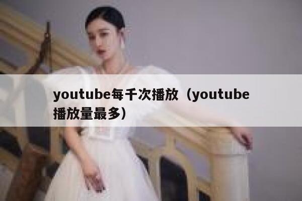 youtube每千次播放（youtube播放量最多） 第1张