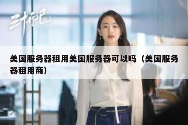 美国服务器租用美国服务器可以吗（美国服务器租用商） 第1张
