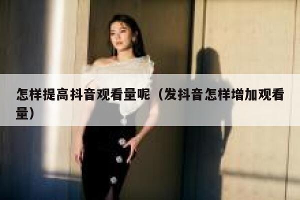 怎样提高抖音观看量呢（发抖音怎样增加观看量） 第1张