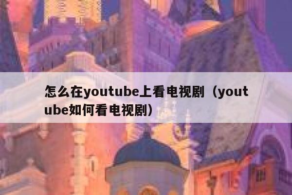 怎么在youtube上看电视剧（youtube如何看电视剧） 第1张