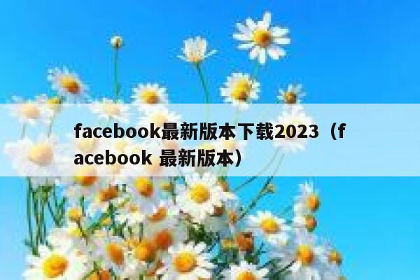 facebook最新版本下载2023（facebook 最新版本） 第1张