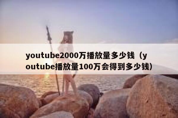 youtube2000万播放量多少钱(youtube播放量100万会得到多少钱) 第1张 youtube2000万播放量多少钱(youtube播放量100万会得到多少钱) 第1张